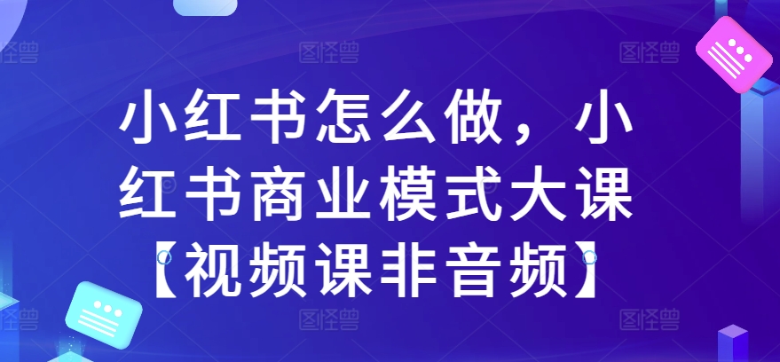 小红书怎么做,小红书商业模式大课【视频课非音频】-小鸿资源库