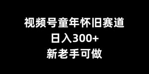 视频号童年怀旧赛道，日入300+，新老手可做【揭秘】-小鸿资源库