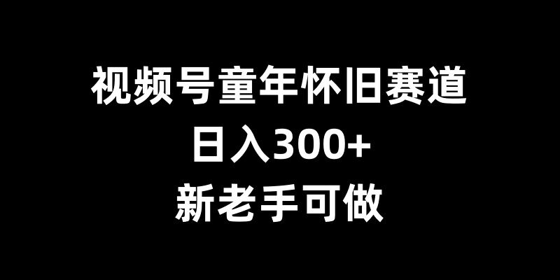 视频号童年怀旧赛道，日入300+，新老手可做【揭秘】-小鸿资源库