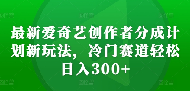 最新爱奇艺创作者分成计划新玩法，冷门赛道轻松日入300+【揭秘】-小鸿资源库