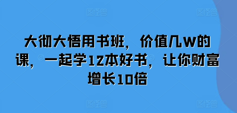 大彻大悟用书班，价值几W的课，一起学12本好书，让你财富增长10倍-小鸿资源库