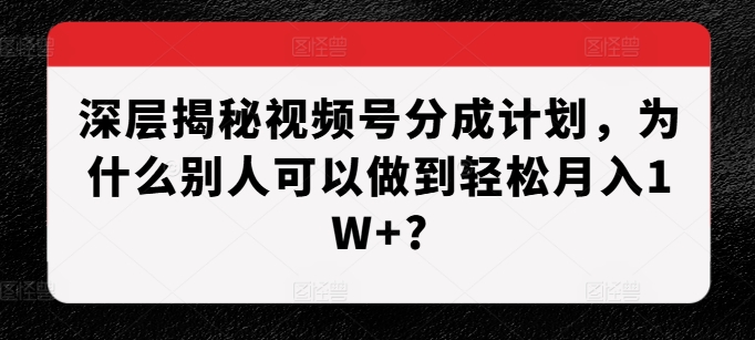 深层揭秘视频号分成计划，为什么别人可以做到轻松月入1W+?-小鸿资源库