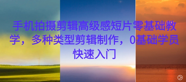 手机拍摄剪辑高级感短片零基础教学，多种类型剪辑制作，0基础学员快速入门-小鸿资源库