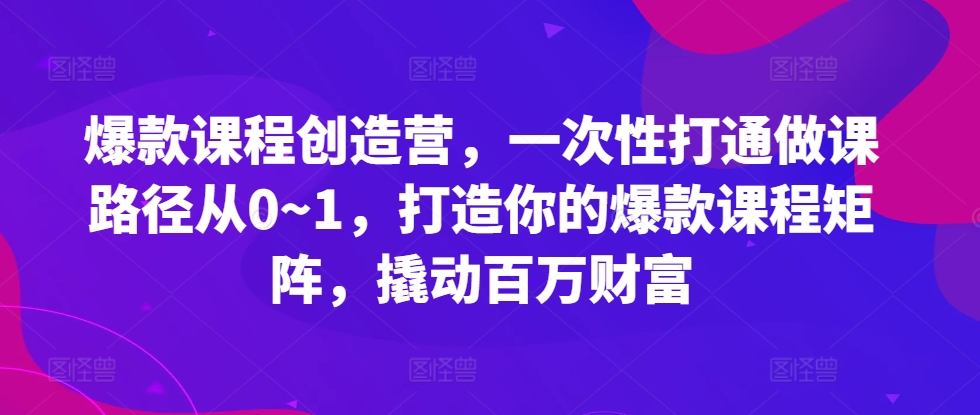 爆款课程创造营，​一次性打通做课路径从0~1，打造你的爆款课程矩阵，撬动百万财富-小鸿资源库