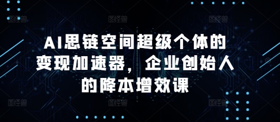 AI思链空间超级个体的变现加速器，企业创始人的降本增效课-小鸿资源库