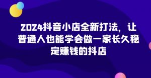 2024抖音小店全新打法,让普通人也能学会做一家长久稳定赚钱的抖店(更新)-小鸿资源库