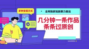 全网独家短剧暴力搬运，几分钟一条作品条条过原创，多种变现方式【揭秘】-小鸿资源库