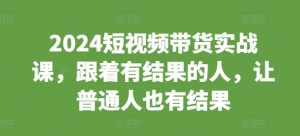 2024短视频带货实战课，跟着有结果的人，让普通人也有结果-小鸿资源库