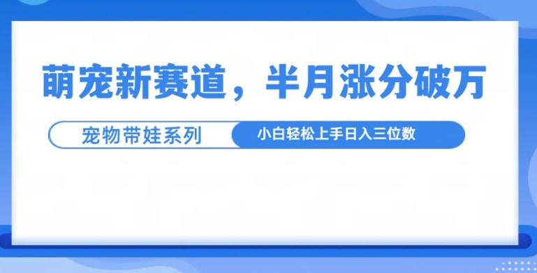 萌宠新赛道，萌宠带娃，半月涨粉10万+，小白轻松入手【揭秘】-小鸿资源库