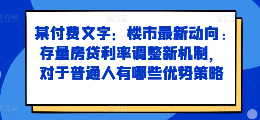 某付费文章:楼市最新动向,存量房贷利率调整新机制,对于普通人有哪些优势策略-小鸿资源库