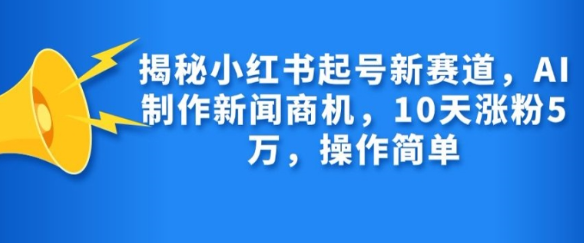 揭秘小红书起号新赛道，AI制作新闻商机，10天涨粉1万，操作简单-小鸿资源库