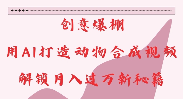 创意爆棚，用AI打造动物合成视频，解锁月入过W新秘籍【揭秘】-小鸿资源库