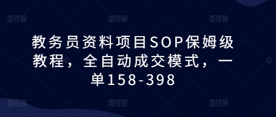 教务员资料项目SOP保姆级教程，全自动成交模式，一单158-398-小鸿资源库