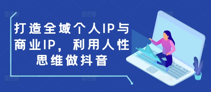 打造全域个人IP与商业IP,利用人性思维做抖音-小鸿资源库