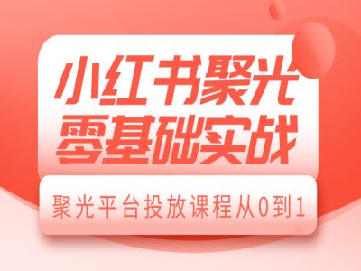 小红书聚光零基础实战,聚光平台投放课程从0到1-小鸿资源库