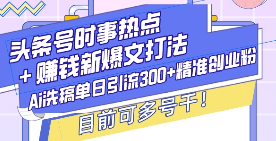 头条号时事热点+赚钱新爆文打法，Ai洗稿单日引流300+精准创业粉，目前可多号干【揭秘】-小鸿资源库