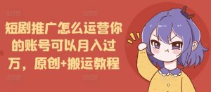 短剧推广怎么运营你的账号可以月入过万，原创+搬运教程-小鸿资源库