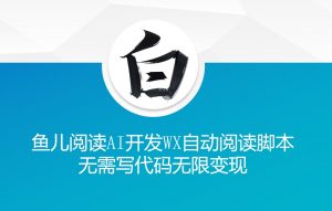 ‘鱼儿阅读’利用AI无需写代码开发自动微信自动阅读脚本无限变现【揭秘】-小鸿资源库