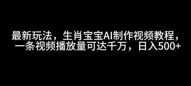 最新玩法，生肖宝宝AI制作视频教程，一条视频播放量可达千万，日入5张【揭秘】-小鸿资源库