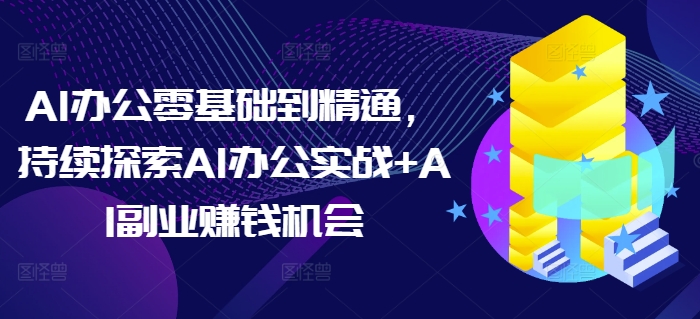 AI办公零基础到精通，持续探索AI办公实战+AI副业赚钱机会-小鸿资源库