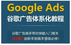 Google Ads谷歌广告体系化教程，谷歌广告高手带你突破入门难关，从0到1由新手到高手晋级必修-小鸿资源库