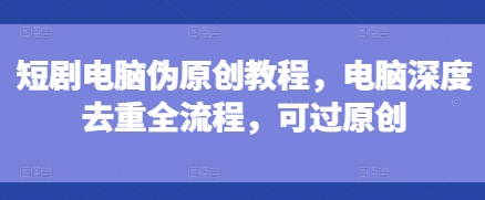 短剧电脑伪原创教程，电脑深度去重全流程，可过原创-小鸿资源库