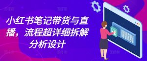 小红书笔记带货与直播，流程超详细拆解分析设计-小鸿资源库