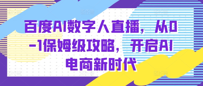百度AI数字人直播带货,从0-1保姆级攻略,开启AI电商新时代-小鸿资源库