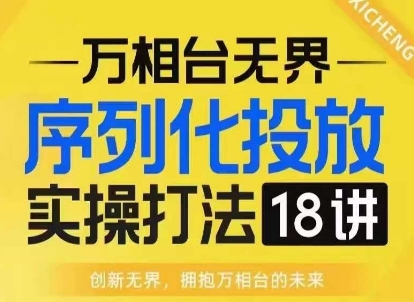 【万相台无界】序列化投放实操18讲线上实战班，淘系电商人的必修课-小鸿资源库