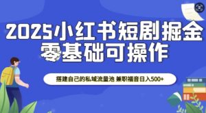 2025小红书短剧掘金，搭建自己的私域流量池，兼职福音日入5张-小鸿资源库