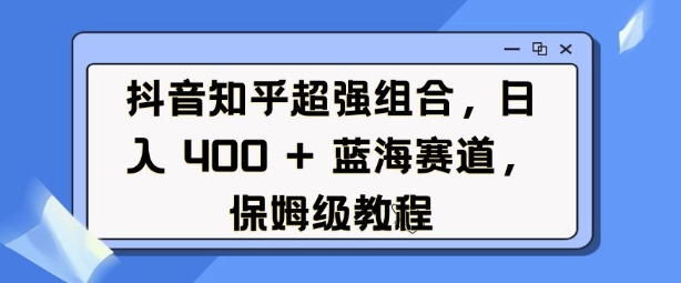 抖音知乎超强组合，日入4张， 蓝海赛道，保姆级教程-小鸿资源库