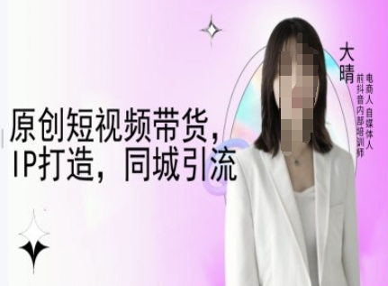 原创短视频带货，IP打造，同城引流-大晴自媒体教程-小鸿资源库