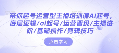 带你起号运营型主播培训课AI起号,底层逻辑/ai起号/运营晋级/主播进阶/基础操作/剪辑技巧-小鸿资源库