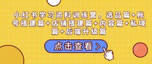 小红书学习资料训练营，选品篇+账号搭建篇+店铺搭建篇+内容篇+私域篇+后端升级篇-小鸿资源库
