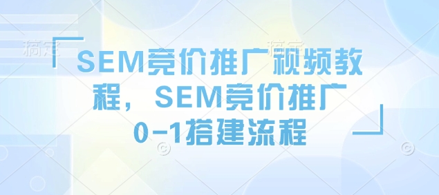 SEM竞价推广视频教程，SEM竞价推广0-1搭建流程-小鸿资源库