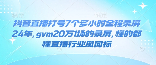 抖音直播打号7个多小时全程录屏24年,gvm20万1场的录屏,懂的都懂直播行业风向标-小鸿资源库