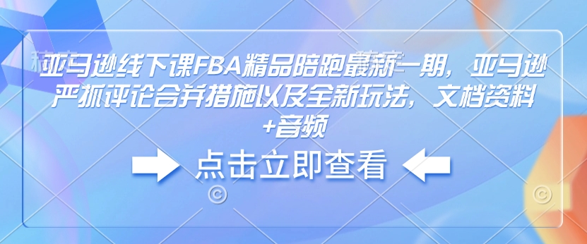 亚马逊线下课FBA精品陪跑最新一期，亚马逊严抓评论合并措施以及全新玩法，文档资料+音频-小鸿资源库