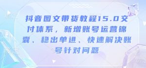 抖音图文带货教程15.0交付体系，新增账号运营锦囊、稳出单进、快速解决账号针对问题-小鸿资源库