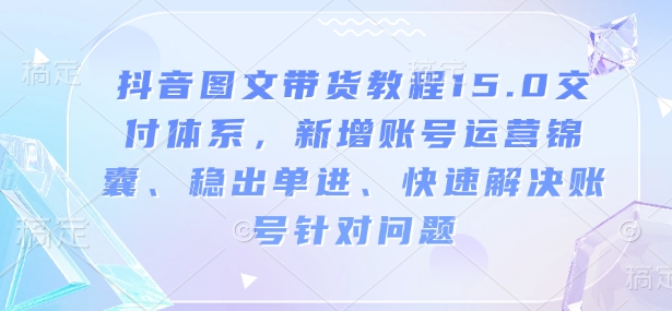 抖音图文带货教程15.0交付体系，新增账号运营锦囊、稳出单进、快速解决账号针对问题-小鸿资源库
