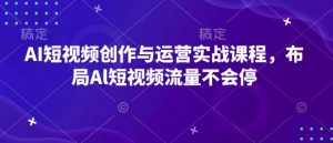 AI短视频创作与运营实战课程，布局Al短视频流量不会停-小鸿资源库