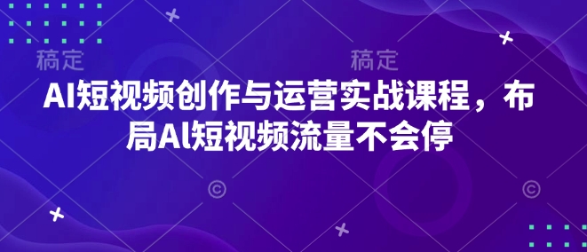 AI短视频创作与运营实战课程，布局Al短视频流量不会停-小鸿资源库