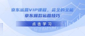 京东运营VIP课程，最全的全能京东爆款运营技巧-小鸿资源库