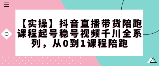 【实操】抖音直播带货陪跑课程起号稳号视频千川全系列,从0到1课程陪跑-小鸿资源库