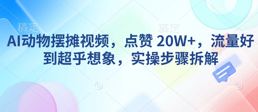AI动物摆摊视频，点赞 20W+，流量好到超乎想象，实操步骤拆解-小鸿资源库