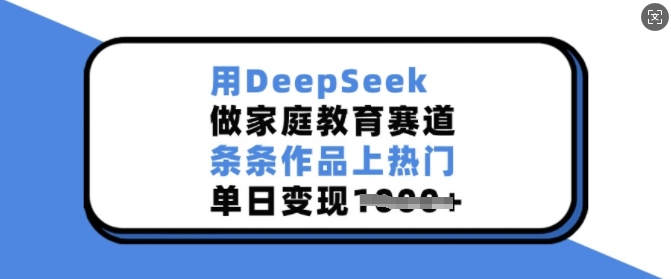 用DeepSeek做家庭教育赛道，条条作品上热门，单日变现多张-小鸿资源库
