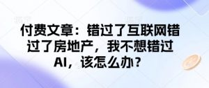 付费文章：错过了互联网错过了房地产，我不想错过AI，该怎么办？-小鸿资源库
