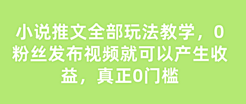 小说推文全部玩法教学，0粉丝发布视频就可以产生收益，真正0门槛-小鸿资源库