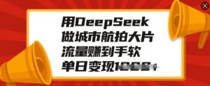 用DeepSeek做城市航拍大片，流量赚到手软，单日变现多张-小鸿资源库