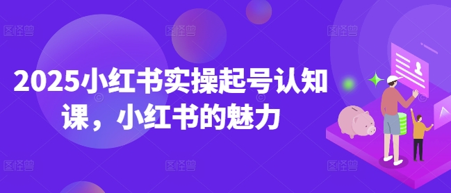 2025小红书实操起号认知课，小红书的魅力-小鸿资源库