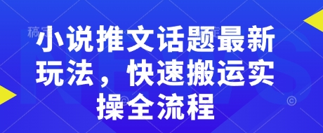 小说推文话题最新玩法,快速搬运实操全流程-小鸿资源库